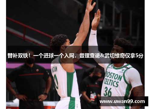 替补双铁！一个进球一个入网，普理查德&武切维奇仅拿5分